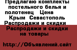 Предлагаю комплекты постельного белья и полотенец › Цена ­ 999 - Крым, Севастополь Распродажи и скидки » Распродажи и скидки на товары   